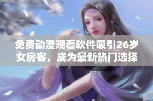 免費(fèi)動(dòng)漫觀(guān)看軟件吸引26歲女房客，成為最新熱門(mén)選擇