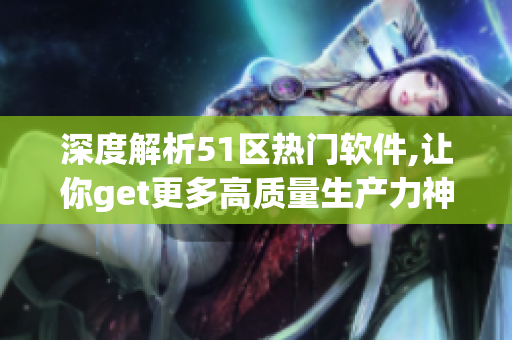 深度解析51區(qū)熱門軟件,讓你get更多高質(zhì)量生產(chǎn)力神器