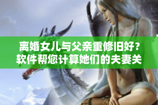 離婚女兒與父親重修舊好？軟件幫您計(jì)算她們的夫妻關(guān)系可行性