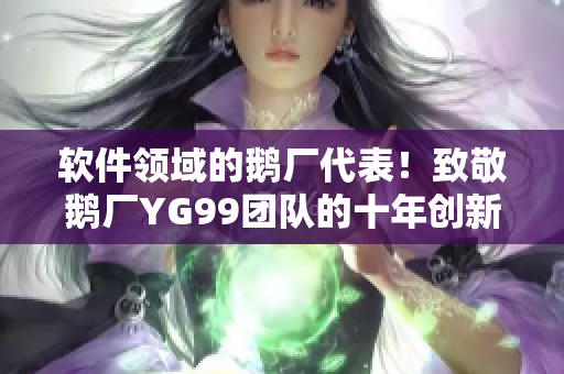 軟件領(lǐng)域的鵝廠代表！致敬鵝廠YG99團(tuán)隊(duì)的十年創(chuàng)新之路