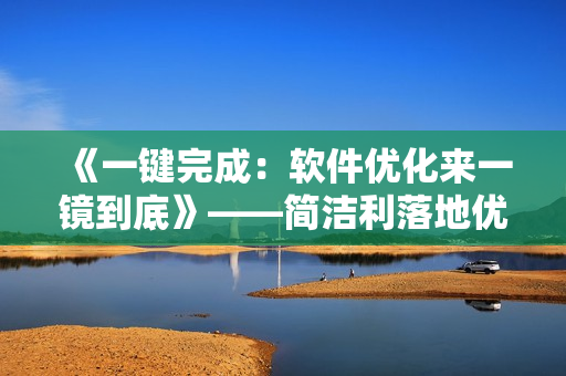 《一鍵完成：軟件優(yōu)化來一鏡到底》——簡潔利落地優(yōu)化軟件，提升使用體驗(yàn)