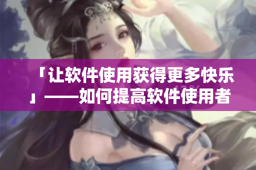 「讓軟件使用獲得更多快樂」——如何提高軟件使用者快感