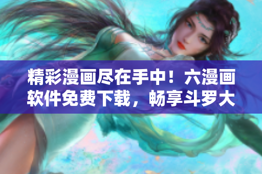 精彩漫畫盡在手中！六漫畫軟件免費下載，暢享斗羅大陸等海量漫畫資源