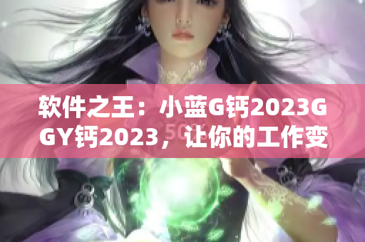 軟件之王：小藍(lán)G鈣2023GGY鈣2023，讓你的工作變得更高效