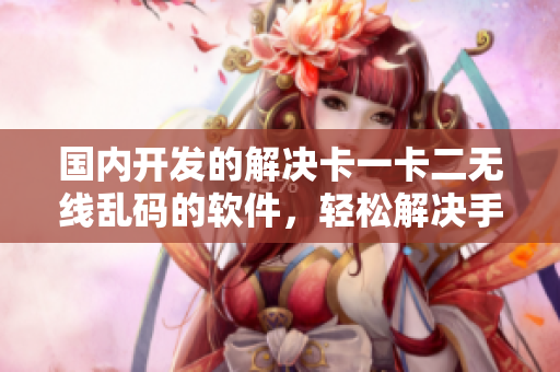 國內(nèi)開發(fā)的解決卡一卡二無線亂碼的軟件，輕松解決手持終端煩惱