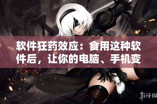 軟件狂藥效應(yīng)：食用這種軟件后，讓你的電腦、手機(jī)變得異常瘋狂！