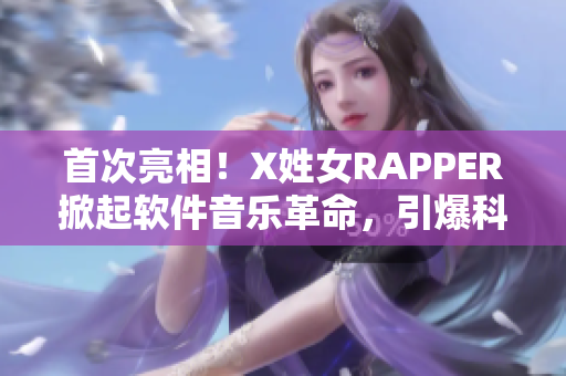 首次亮相！X姓女RAPPER掀起軟件音樂革命，引爆科技與音樂的激情碰撞