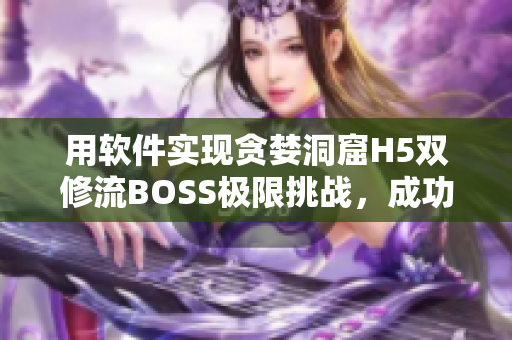用軟件實(shí)現(xiàn)貪婪洞窟H5雙修流BOSS極限挑戰(zhàn)，成功攻略分享！