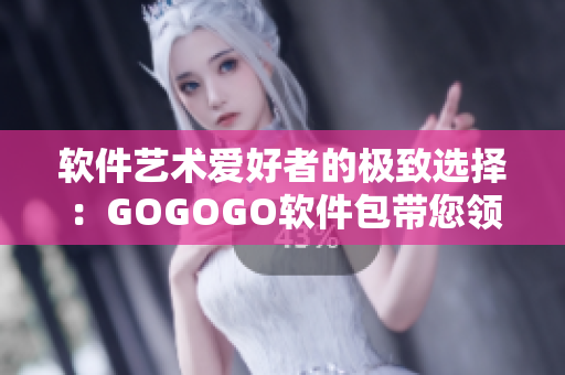 軟件藝術(shù)愛好者的極致選擇：GOGOGO軟件包帶您領(lǐng)略人文藝術(shù)之美