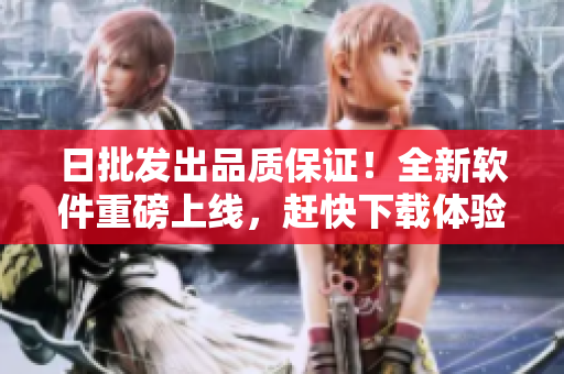日批發(fā)出品質(zhì)保證！全新軟件重磅上線，趕快下載體驗(yàn)吧！