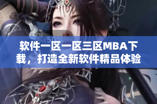 軟件一區(qū)一區(qū)三區(qū)MBA下載，打造全新軟件精品體驗(yàn)