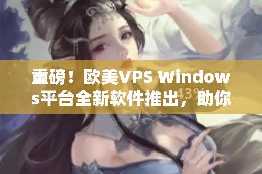 重磅！歐美VPS Windows平臺全新軟件推出，助你實(shí)現(xiàn)高效操作