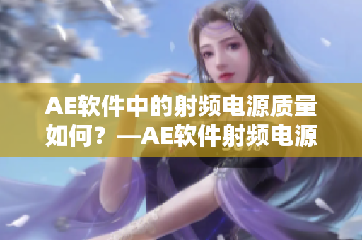 AE軟件中的射頻電源質(zhì)量如何？—AE軟件射頻電源性能評(píng)測(cè)