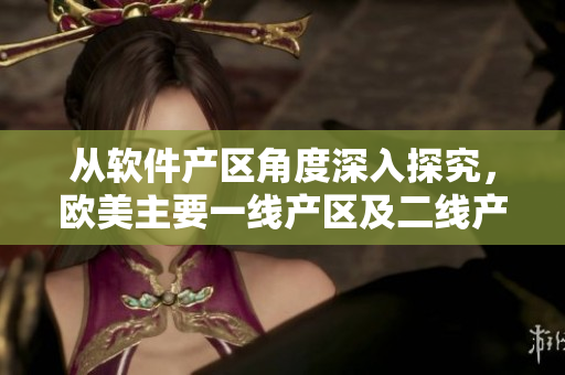 從軟件產(chǎn)區(qū)角度深入探究，歐美主要一線產(chǎn)區(qū)及二線產(chǎn)區(qū)分布情況如何？