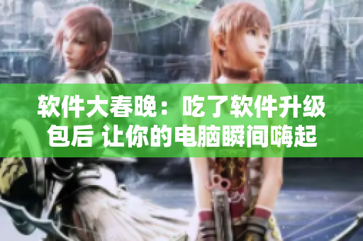 軟件大春晚：吃了軟件升級包后 讓你的電腦瞬間嗨起來！