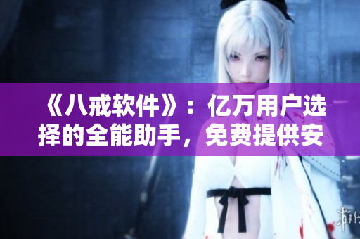 《八戒軟件》：億萬用戶選擇的全能助手，免費(fèi)提供安全便捷服務(wù)！