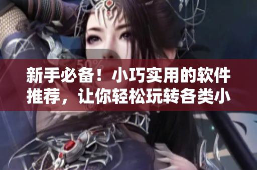 新手必備！小巧實(shí)用的軟件推薦，讓你輕松玩轉(zhuǎn)各類小誘女資料！
