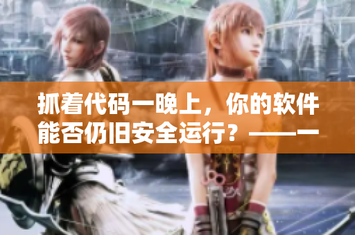 抓著代碼一晚上，你的軟件能否仍舊安全運(yùn)行？——一個(gè)開發(fā)者的故事