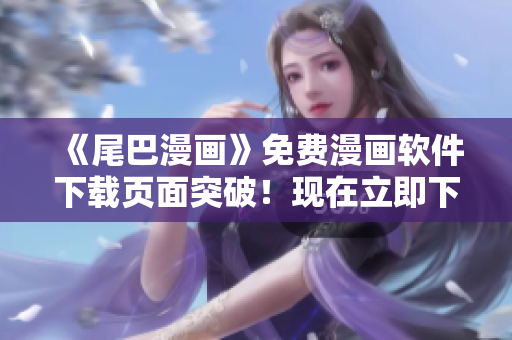 《尾巴漫畫》免費(fèi)漫畫軟件下載頁面突破！現(xiàn)在立即下載，暢享精彩漫畫！