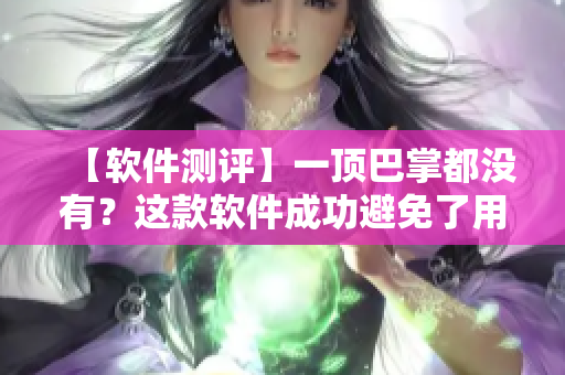 【軟件測評】一頂巴掌都沒有？這款軟件成功避免了用戶反感的小問題！