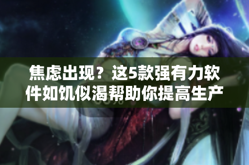 焦慮出現(xiàn)？這5款強(qiáng)有力軟件如饑似渴幫助你提高生產(chǎn)力和效率