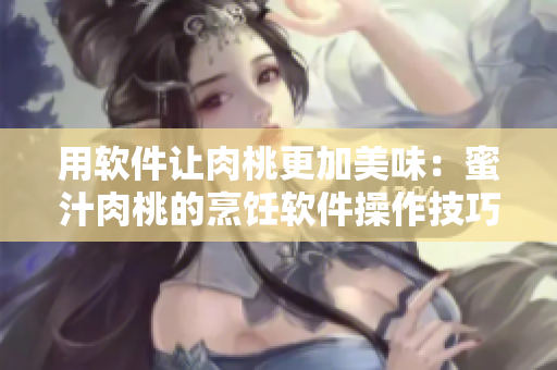 用軟件讓肉桃更加美味：蜜汁肉桃的烹飪軟件操作技巧分享