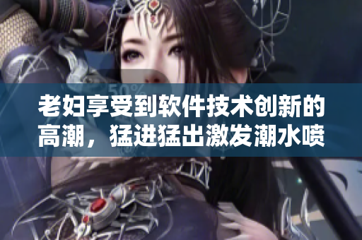 老婦享受到軟件技術(shù)創(chuàng)新的高潮，猛進(jìn)猛出激發(fā)潮水噴涌