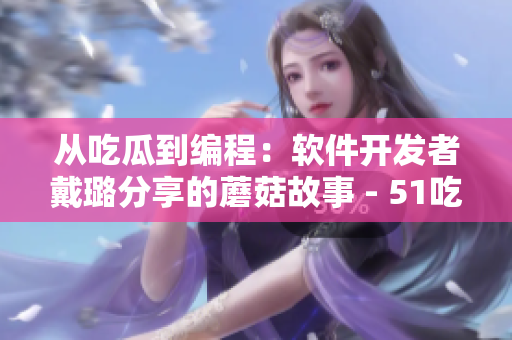 從吃瓜到編程：軟件開發(fā)者戴璐分享的蘑菇故事 - 51吃瓜.world
