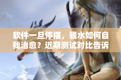 軟件一旦停擺，騷水如何自我治愈？近期測試對比告訴你