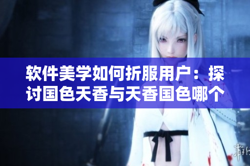 軟件美學(xué)如何折服用戶：探討國色天香與天香國色哪個(gè)更適合軟件設(shè)計(jì)