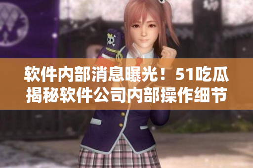 軟件內(nèi)部消息曝光！51吃瓜揭秘軟件公司內(nèi)部操作細(xì)節(jié)