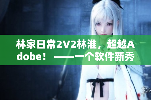 林家日常2V2林淮，超越Adobe！ ——一個(gè)軟件新秀的崛起