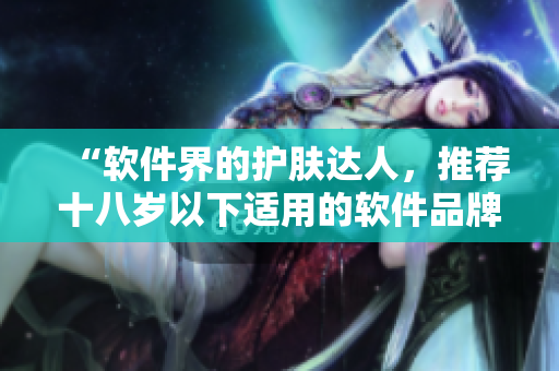 “軟件界的護膚達人，推薦十八歲以下適用的軟件品牌”