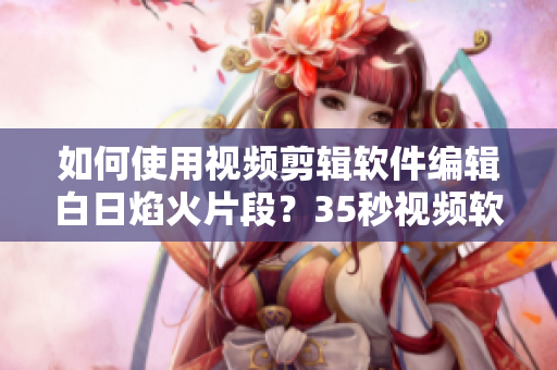 如何使用視頻剪輯軟件編輯白日焰火片段？35秒視頻軟件操作教程