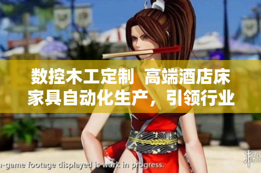 數(shù)控木工定制  高端酒店床家具自動化生產(chǎn)，引領行業(yè)升級