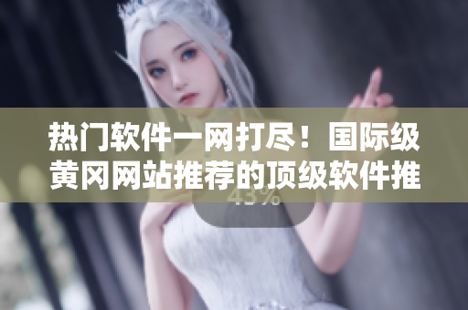 熱門軟件一網(wǎng)打盡！國際級黃岡網(wǎng)站推薦的頂級軟件推廣大揭秘