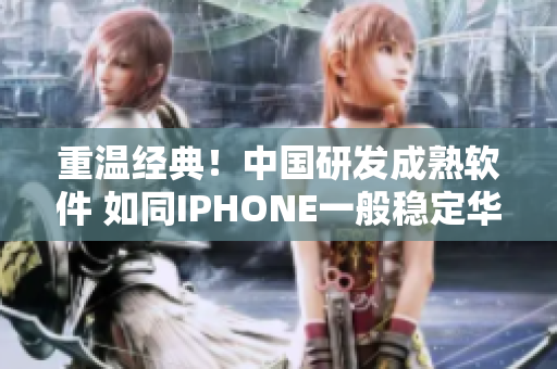 重溫經(jīng)典！中國(guó)研發(fā)成熟軟件 如同IPHONE一般穩(wěn)定華麗
