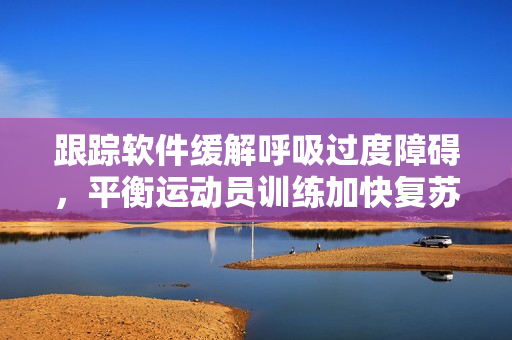 跟蹤軟件緩解呼吸過度障礙，平衡運動員訓練加快復蘇速度。