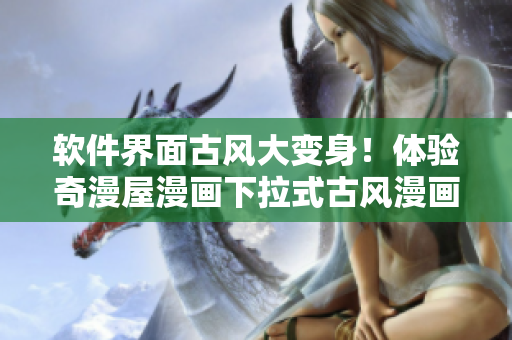 軟件界面古風大變身！體驗奇漫屋漫畫下拉式古風漫畫的風采！