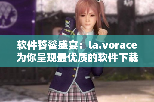 軟件饕餮盛宴：la.vorace為你呈現(xiàn)最優(yōu)質(zhì)的軟件下載