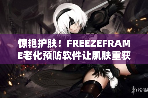 驚艷護(hù)膚！FREEZEFRAME老化預(yù)防軟件讓肌膚重獲青春