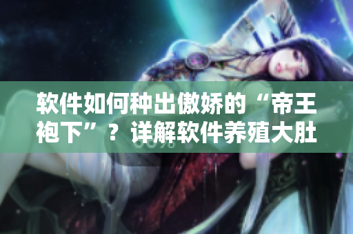 軟件如何種出傲嬌的“帝王袍下”？詳解軟件養(yǎng)殖大肚海棠方法！