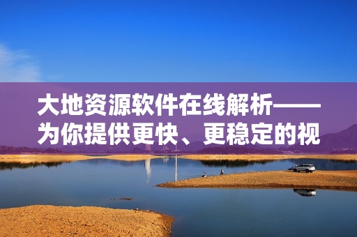 大地資源軟件在線解析——為你提供更快、更穩(wěn)定的視頻播放體驗