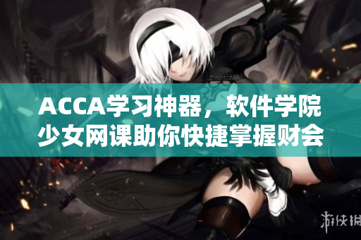 ACCA學(xué)習(xí)神器，軟件學(xué)院少女網(wǎng)課助你快捷掌握財(cái)會(huì)技能