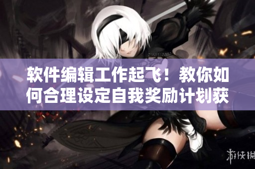 軟件編輯工作起飛！教你如何合理設(shè)定自我獎(jiǎng)勵(lì)計(jì)劃獲得更高效率