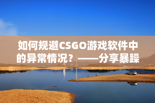 如何規(guī)避CSGO游戲軟件中的異常情況？——分享暴躁小阿姨經(jīng)驗(yàn)