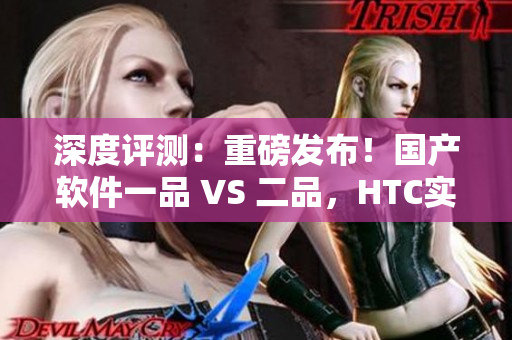 深度評(píng)測(cè)：重磅發(fā)布！國(guó)產(chǎn)軟件一品 VS 二品，HTC實(shí)力PK！