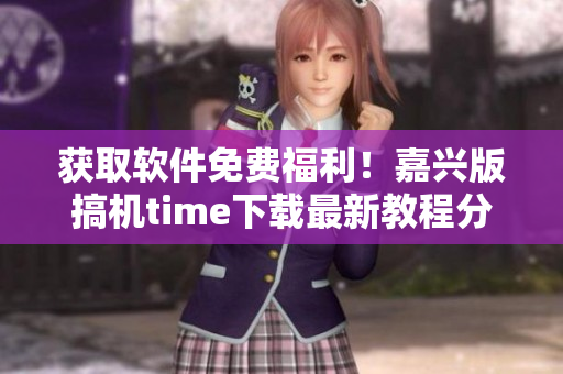 獲取軟件免費(fèi)福利！嘉興版搞機(jī)time下載最新教程分享