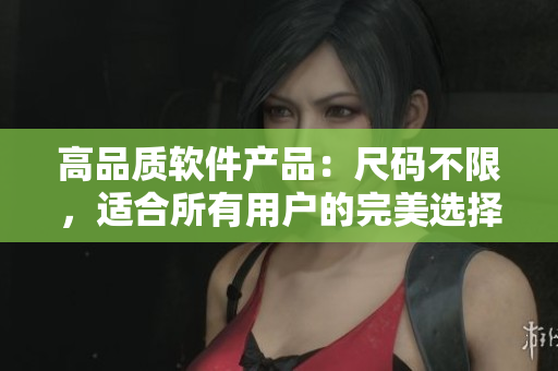 高品質(zhì)軟件產(chǎn)品：尺碼不限，適合所有用戶(hù)的完美選擇