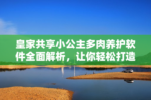 皇家共享小公主多肉養(yǎng)護(hù)軟件全面解析，讓你輕松打造多肉美景！